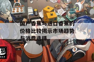 国产香蕉与进口香蕉的价格比较揭示市场趋势与消费选择