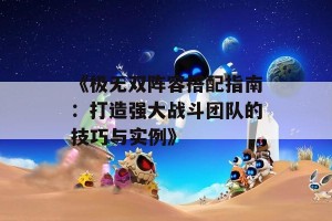 《极无双阵容搭配指南：打造强大战斗团队的技巧与实例》