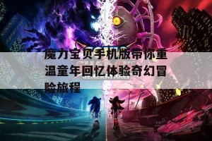 魔力宝贝手机版带你重温童年回忆体验奇幻冒险旅程