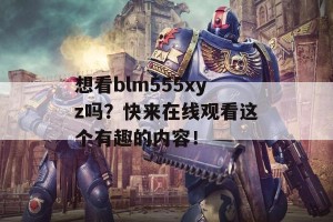 想看blm555xyz吗？快来在线观看这个有趣的内容！