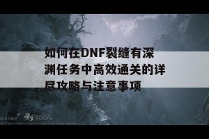 如何在DNF裂缝有深渊任务中高效通关的详尽攻略与注意事项