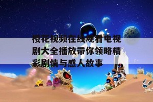 樱花视频在线观看电视剧大全播放带你领略精彩剧情与感人故事