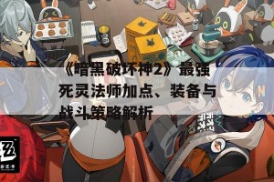 《暗黑破坏神2》最强死灵法师加点、装备与战斗策略解析