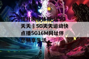 提升网络体验 让5G天天奭5G天天运动快点播5G16M网址伴您畅享生活