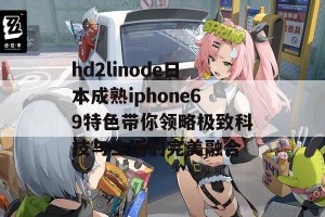 hd2linode日本成熟iphone69特色带你领略极致科技与生活的完美融合