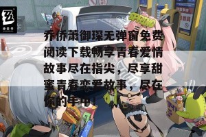 乔侨萧御琛无弹窗免费阅读下载畅享青春爱情故事尽在指尖，尽享甜蜜青春恋爱故事，尽在你的手中！