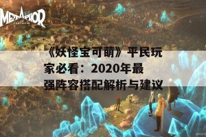 《妖怪宝可萌》平民玩家必看：2020年最强阵容搭配解析与建议