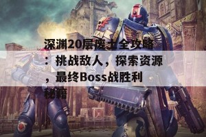 深渊20层废土全攻略：挑战敌人，探索资源，最终Boss战胜利秘籍