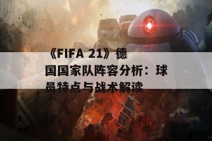 《FIFA 21》德国国家队阵容分析：球员特点与战术解读