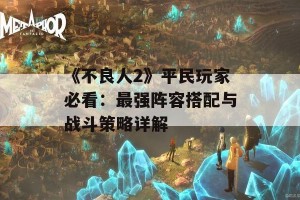 《不良人2》平民玩家必看：最强阵容搭配与战斗策略详解