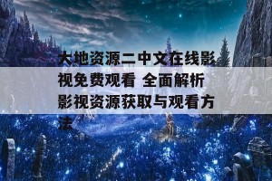 大地资源二中文在线影视免费观看 全面解析影视资源获取与观看方法