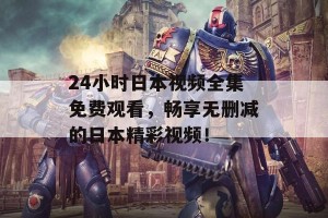 24小时日本视频全集免费观看，畅享无删减的日本精彩视频！