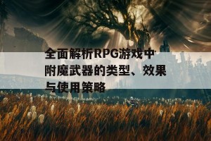 全面解析RPG游戏中附魔武器的类型、效果与使用策略