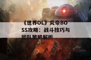 《世界OL》炎帝BOSS攻略：战斗技巧与团队策略解析