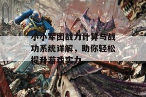 小小军团战力计算与战功系统详解，助你轻松提升游戏实力