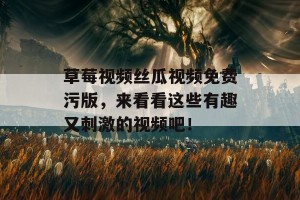 草莓视频丝瓜视频免费污版，来看看这些有趣又刺激的视频吧！