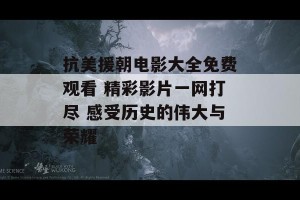 抗美援朝电影大全免费观看 精彩影片一网打尽 感受历史的伟大与荣耀