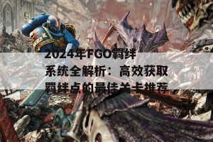 2024年FGO羁绊系统全解析：高效获取羁绊点的最佳关卡推荐