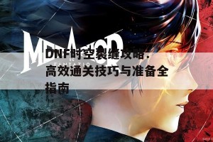 DNF时空裂缝攻略：高效通关技巧与准备全指南