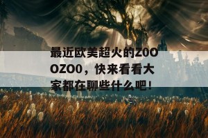 最近欧美超火的Z0OOZO0，快来看看大家都在聊些什么吧！