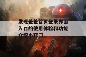 发现羞羞首页登录界面入口的使用体验和功能介绍小窍门