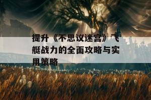 提升《不思议迷宫》飞艇战力的全面攻略与实用策略