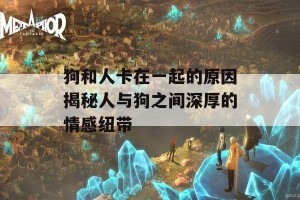 狗和人卡在一起的原因揭秘人与狗之间深厚的情感纽带