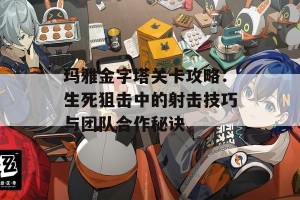 玛雅金字塔关卡攻略：生死狙击中的射击技巧与团队合作秘诀