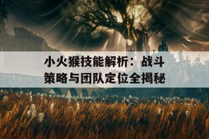 小火猴技能解析：战斗策略与团队定位全揭秘