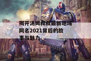 揭开汤姆叔叔最新地域网名2021背后的故事与魅力