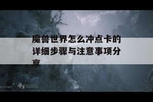 魔兽世界怎么冲点卡的详细步骤与注意事项分享