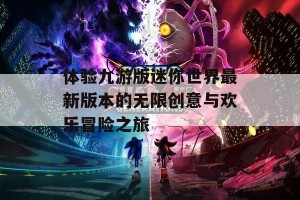 体验九游版迷你世界最新版本的无限创意与欢乐冒险之旅