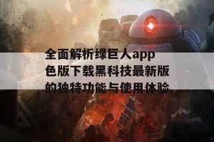 全面解析绿巨人app色版下载黑科技最新版的独特功能与使用体验