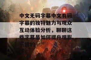 中文无码字幕中文有码字幕的独特魅力与观众互动体验分析，聊聊这些字幕是如何提升观影乐趣的