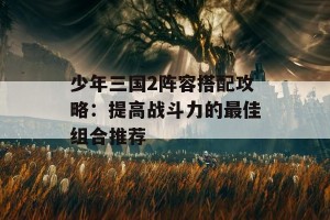 少年三国2阵容搭配攻略：提高战斗力的最佳组合推荐