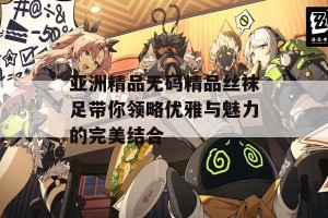 亚洲精品无码精品丝袜足带你领略优雅与魅力的完美结合