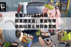 看看2020年5月最新直播宝盒，里面有哪些新玩意儿等你来发现！