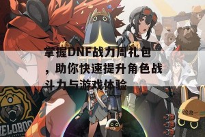 掌握DNF战力周礼包，助你快速提升角色战斗力与游戏体验