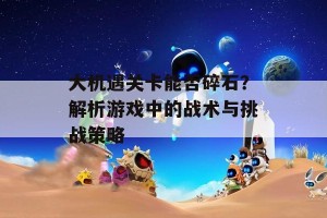 大机遇关卡能否碎石？解析游戏中的战术与挑战策略