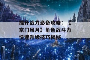 提升战力必备攻略：《京门风月》角色战斗力快速升级技巧揭秘