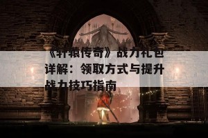 《轩辕传奇》战力礼包详解：领取方式与提升战力技巧指南