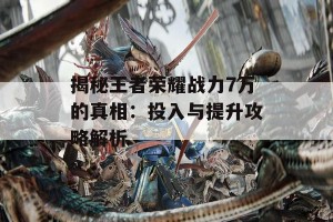 揭秘王者荣耀战力7万的真相：投入与提升攻略解析