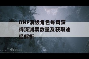 DNF满级角色每周获得深渊票数量及获取途径解析