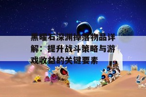 黑曜石深渊掉落物品详解：提升战斗策略与游戏收益的关键要素