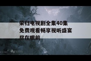 荣归电视剧全集40集免费观看畅享视听盛宴尽在眼前