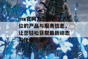 mx官网为您提供全方位的产品与服务信息，让您轻松获取最新动态与优惠活动