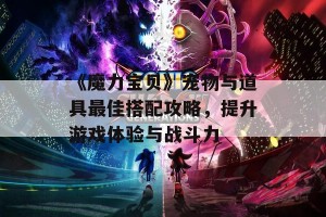 《魔力宝贝》宠物与道具最佳搭配攻略，提升游戏体验与战斗力