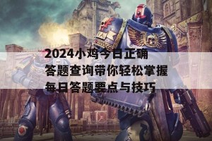 2024小鸡今日正确答题查询带你轻松掌握每日答题要点与技巧