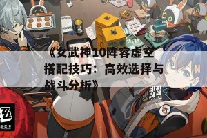 《女武神10阵容虚空搭配技巧：高效选择与战斗分析》