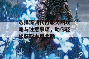 选择深渊代打服务的攻略与注意事项，助你轻松获取丰厚奖励